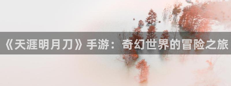 奇亿娱乐平台官网登录：《天涯明月刀》手游：奇幻世界的冒险之旅