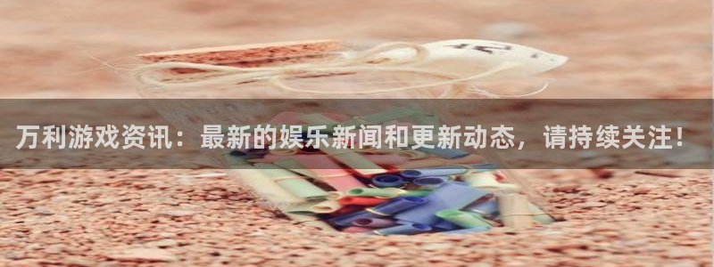 奇亿娱乐线路测试：万利游戏资讯：最新的娱乐新闻和更新动态，请
