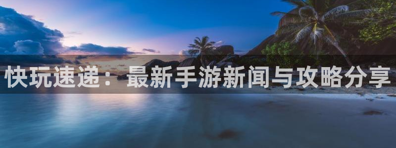 奇亿娱乐登陆：快玩速递：最新手游新闻与攻略分享