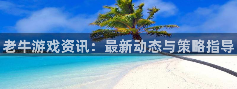 奇亿娱乐什么意思：老牛游戏资讯：最新动态与策略指导