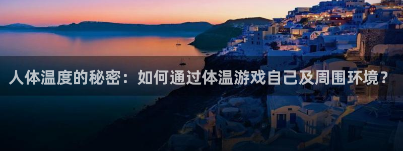 奇亿娱乐手机网页版登录：人体温度的秘密：如何通过体温游戏自己