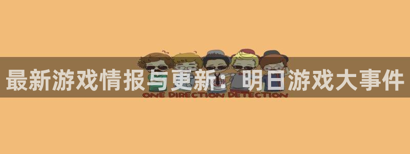 奇亿娱乐是什么：最新游戏情报与更新：明日游戏大事件