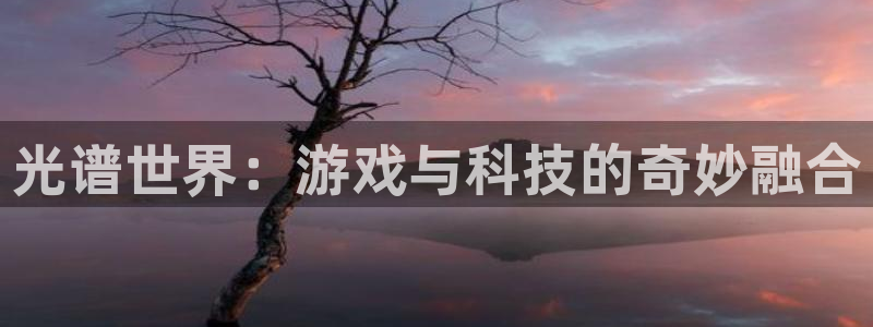 奇亿娱乐官方注册登录：光谱世界：游戏与科技的奇妙融合