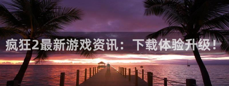 手机奇亿娱乐下载安装：疯狂2最新游戏资讯：下载体验升级！